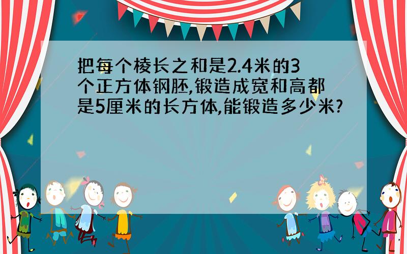 把每个棱长之和是2.4米的3个正方体钢胚,锻造成宽和高都是5厘米的长方体,能锻造多少米?