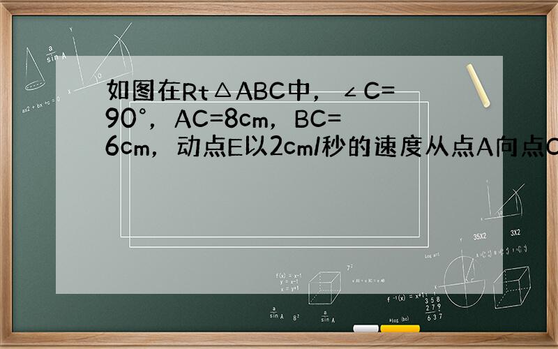 如图在Rt△ABC中，∠C=90°，AC=8cm，BC=6cm，动点E以2cm/秒的速度从点A向点C运动（与点A，C不重