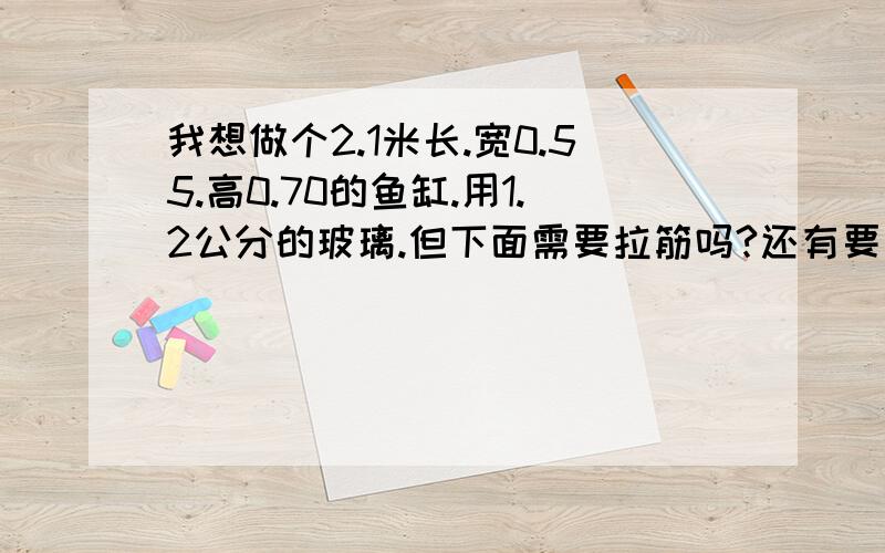 我想做个2.1米长.宽0.55.高0.70的鱼缸.用1.2公分的玻璃.但下面需要拉筋吗?还有要怎么弄过滤的才好看