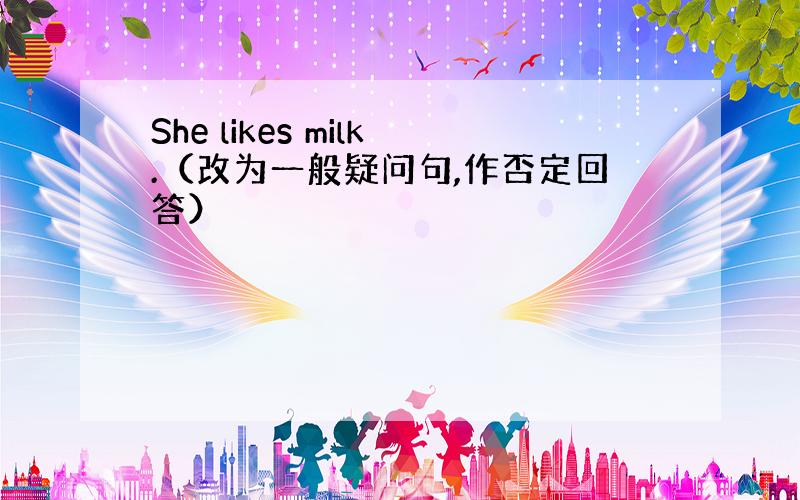 She likes milk.（改为一般疑问句,作否定回答）