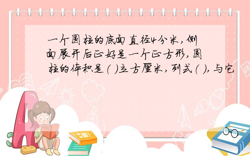 一个圆柱的底面直径4分米,侧面展开后正好是一个正方形,圆柱的体积是（ ）立方厘米,列式（ ）,与它