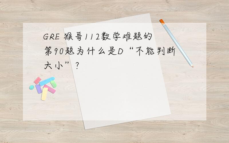 GRE 猴哥112数学难题的第90题为什么是D“不能判断大小”?