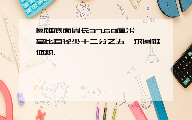 圆锥底面周长37.68厘米,高比直径少十二分之五,求圆锥体积.