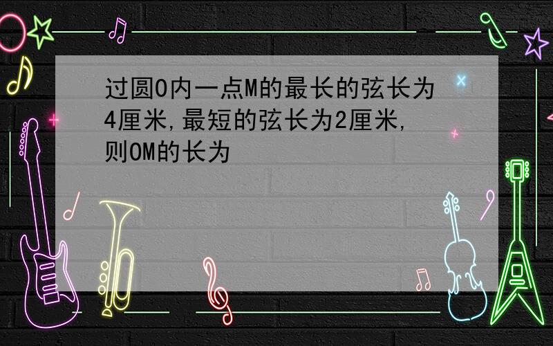 过圆O内一点M的最长的弦长为4厘米,最短的弦长为2厘米,则OM的长为