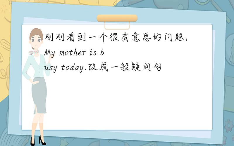 刚刚看到一个很有意思的问题：My mother is busy today.改成一般疑问句