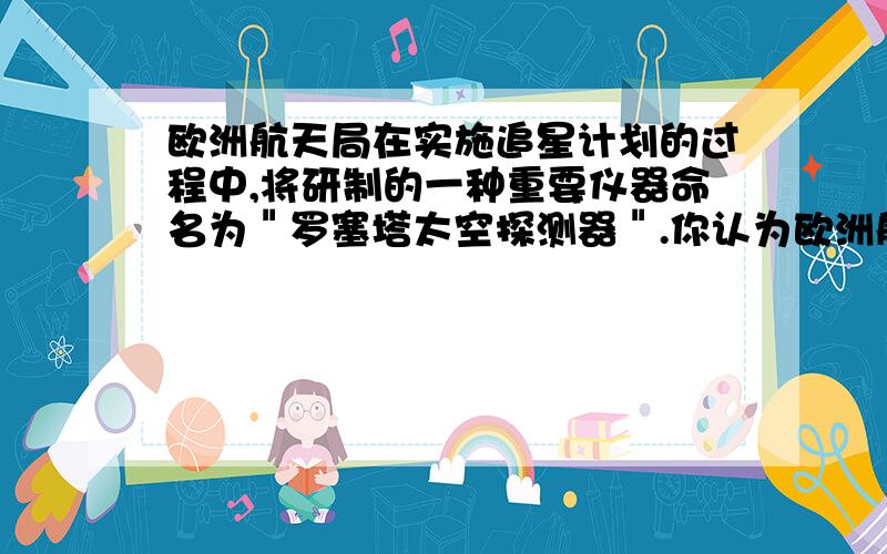 欧洲航天局在实施追星计划的过程中,将研制的一种重要仪器命名为＂罗塞塔太空探测器＂.你认为欧洲航天局的用意是什么?