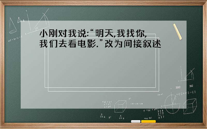 小刚对我说:“明天,我找你,我们去看电影.”改为间接叙述