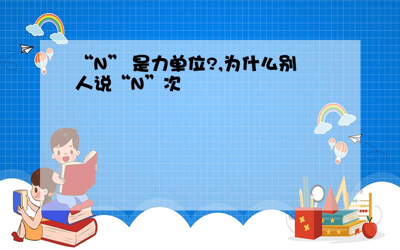 “N” 是力单位?,为什么别人说“N”次