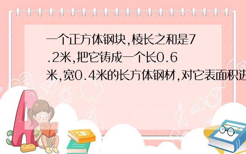 一个正方体钢块,棱长之和是7.2米,把它铸成一个长0.6米,宽0.4米的长方体钢材,对它表面积进行油漆,