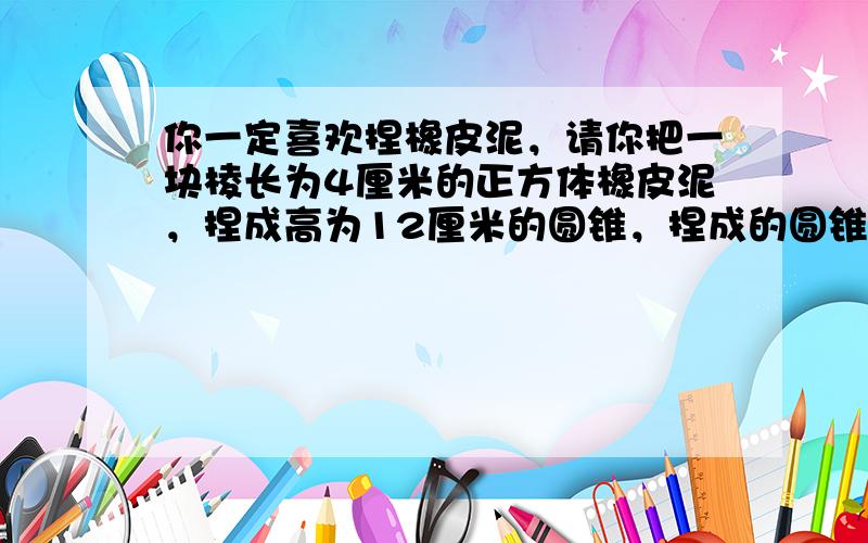 你一定喜欢捏橡皮泥，请你把一块棱长为4厘米的正方体橡皮泥，捏成高为12厘米的圆锥，捏成的圆锥的底面积是多少平方厘米？