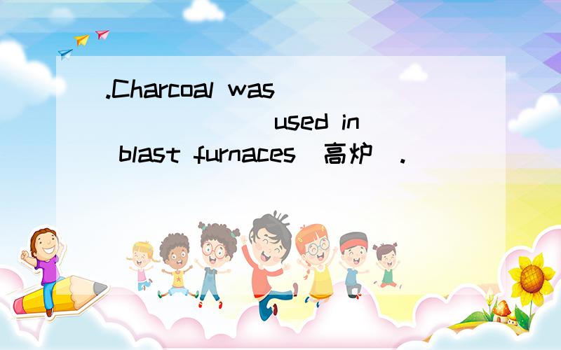 .Charcoal was ______ used in blast furnaces(高炉).