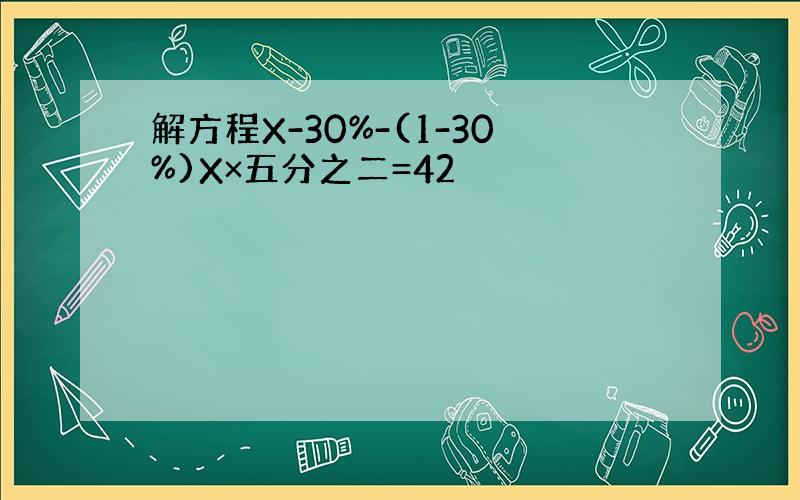 解方程X-30%-(1-30%)X×五分之二=42