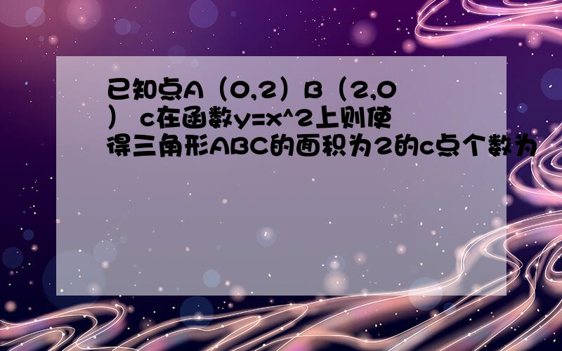 已知点A（0,2）B（2,0） c在函数y=x^2上则使得三角形ABC的面积为2的c点个数为