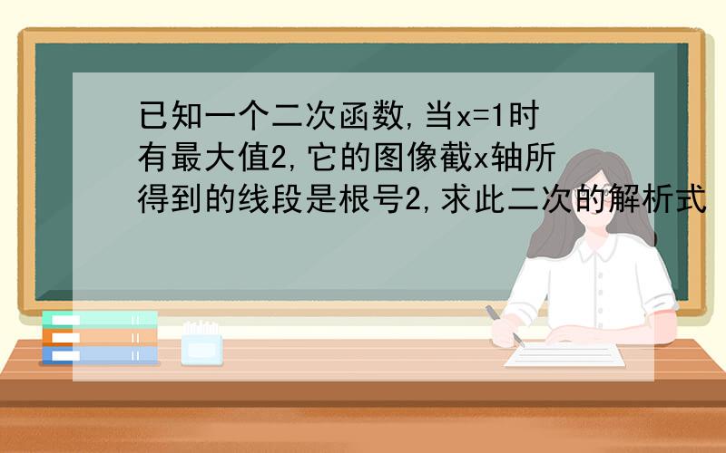 已知一个二次函数,当x=1时有最大值2,它的图像截x轴所得到的线段是根号2,求此二次的解析式（详解）