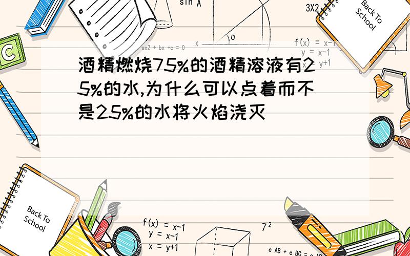 酒精燃烧75%的酒精溶液有25%的水,为什么可以点着而不是25%的水将火焰浇灭