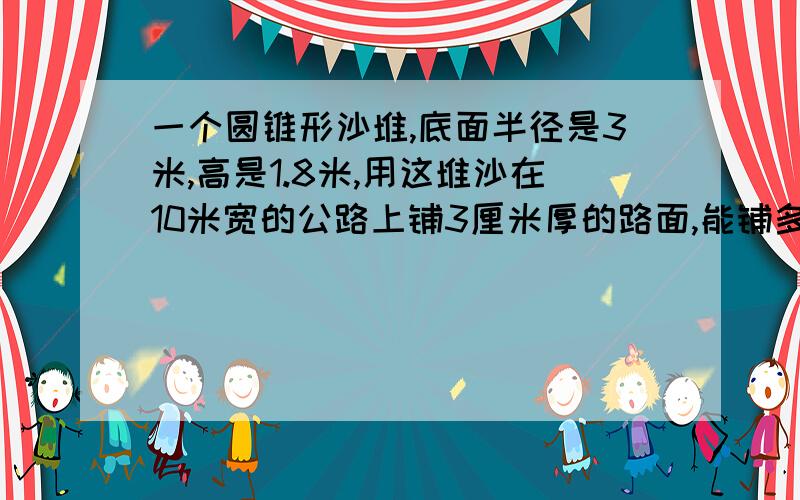 一个圆锥形沙堆,底面半径是3米,高是1.8米,用这堆沙在10米宽的公路上铺3厘米厚的路面,能铺多少米?