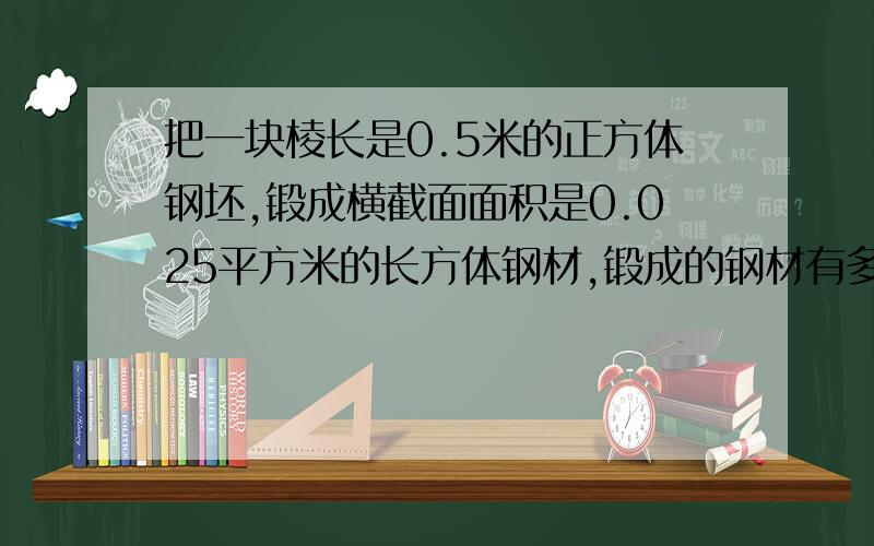 把一块棱长是0.5米的正方体钢坯,锻成横截面面积是0.025平方米的长方体钢材,锻成的钢材有多长?