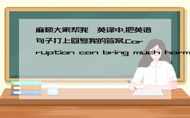 麻烦大家帮我,英译中.把英语句子打上回复我的答案.Corruption can bring much harm to a