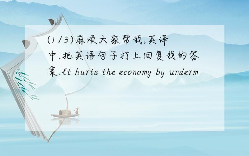 (1/3)麻烦大家帮我,英译中.把英语句子打上回复我的答案.lt hurts the economy by underm