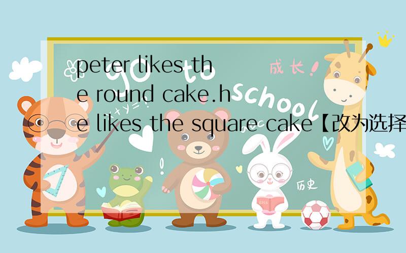 peter likes the round cake.he likes the square cake【改为选择疑问句】