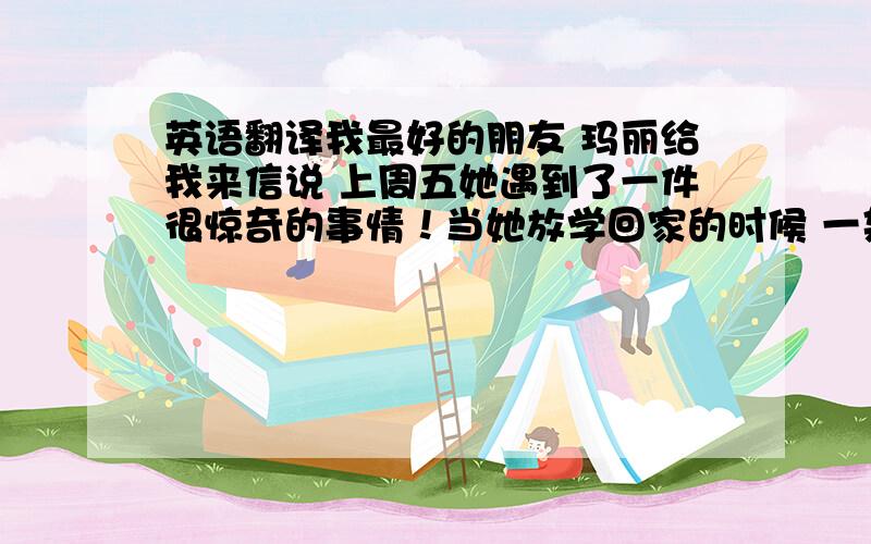 英语翻译我最好的朋友 玛丽给我来信说 上周五她遇到了一件很惊奇的事情！当她放学回家的时候 一架飞碟降落在他家门前。我们可