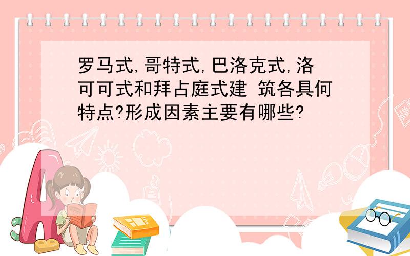 罗马式,哥特式,巴洛克式,洛可可式和拜占庭式建 筑各具何特点?形成因素主要有哪些?