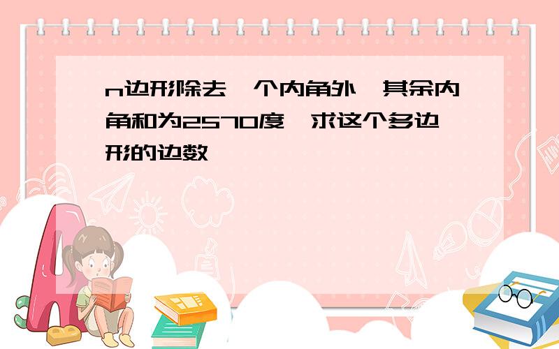 n边形除去一个内角外,其余内角和为2570度,求这个多边形的边数