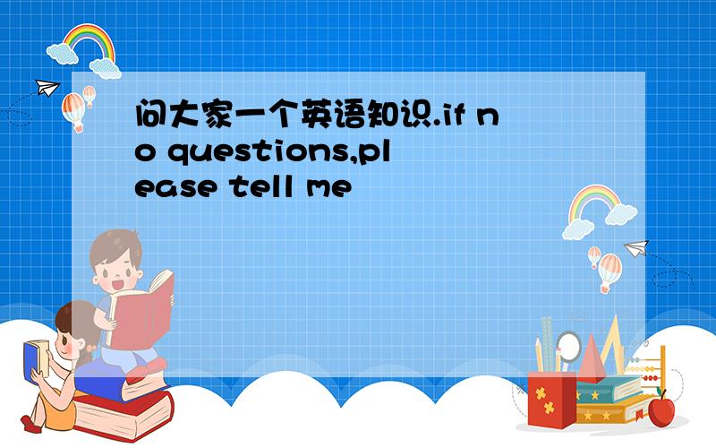 问大家一个英语知识.if no questions,please tell me