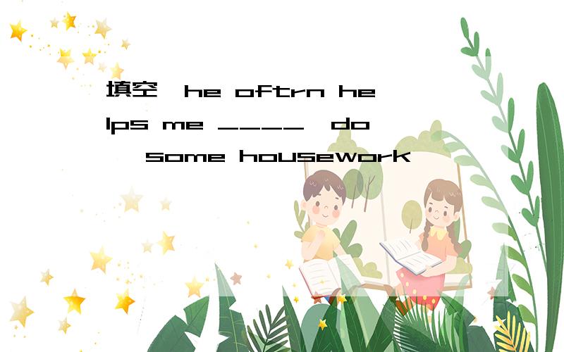 填空,he oftrn helps me ____{do} some housework