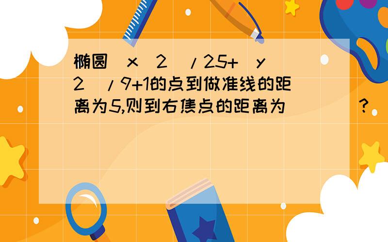 椭圆(x^2)/25+(y^2)/9+1的点到做准线的距离为5,则到右焦点的距离为____?