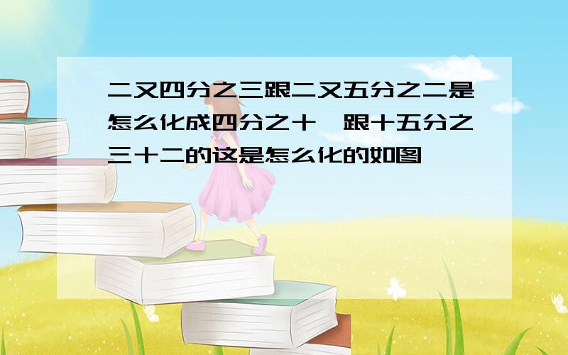 二又四分之三跟二又五分之二是怎么化成四分之十一跟十五分之三十二的这是怎么化的如图