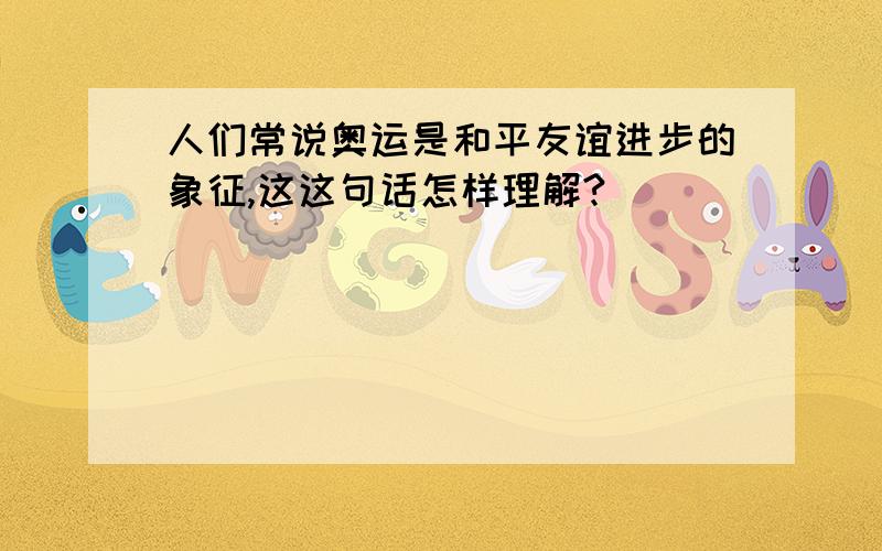 人们常说奥运是和平友谊进步的象征,这这句话怎样理解?