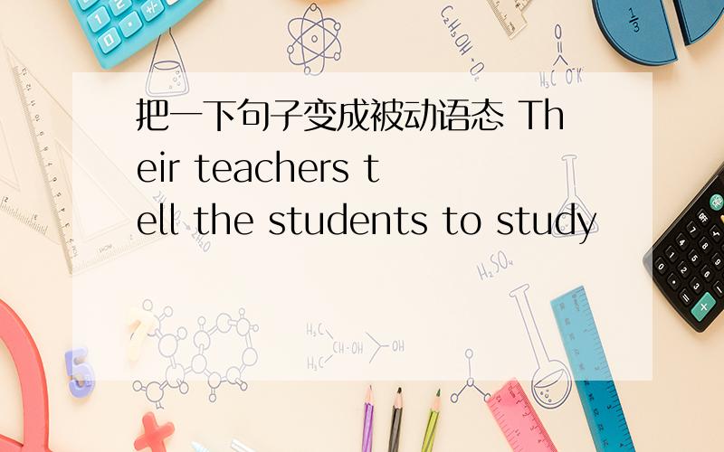 把一下句子变成被动语态 Their teachers tell the students to study