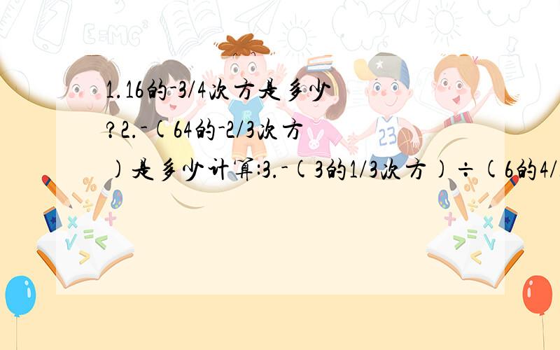 1.16的-3/4次方是多少?2.-(64的-2/3次方)是多少计算:3.-(3的1/3次方)÷(6的4/3次方)的3/