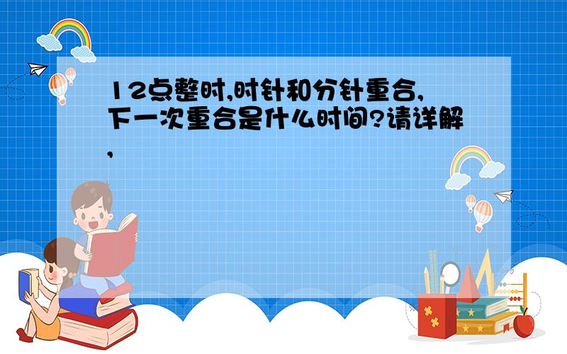 12点整时,时针和分针重合,下一次重合是什么时间?请详解,