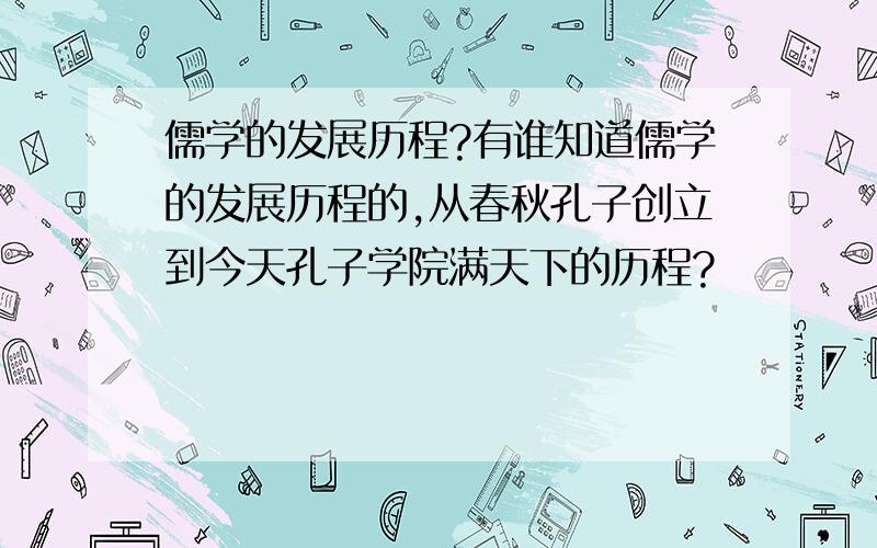 儒学的发展历程?有谁知道儒学的发展历程的,从春秋孔子创立到今天孔子学院满天下的历程?