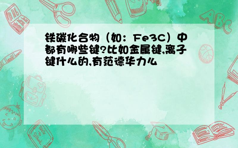 铁碳化合物（如：Fe3C）中都有哪些键?比如金属键,离子键什么的,有范德华力么