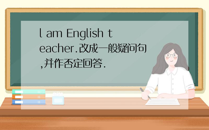 l am English teacher.改成一般疑问句,并作否定回答.