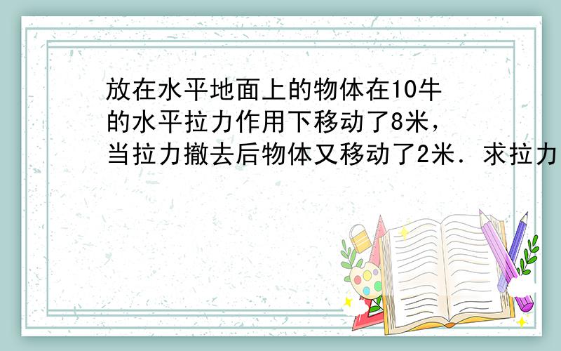 放在水平地面上的物体在10牛的水平拉力作用下移动了8米，当拉力撤去后物体又移动了2米．求拉力所做的功．