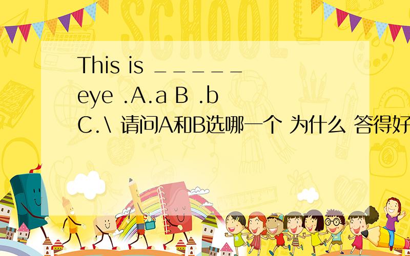 This is _____ eye .A.a B .b C.\ 请问A和B选哪一个 为什么 答得好的话 我