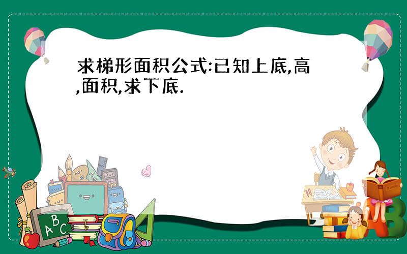 求梯形面积公式:已知上底,高,面积,求下底.