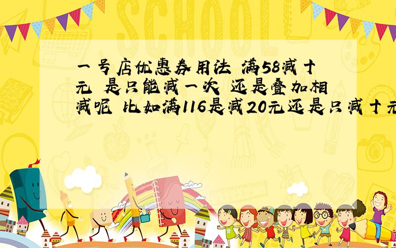 一号店优惠券用法 满58减十元 是只能减一次 还是叠加相减呢 比如满116是减20元还是只减十元呢?