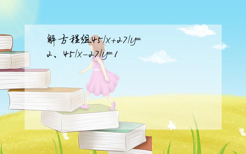 解方程组45/x+27/y=2、45/x-27/y=1