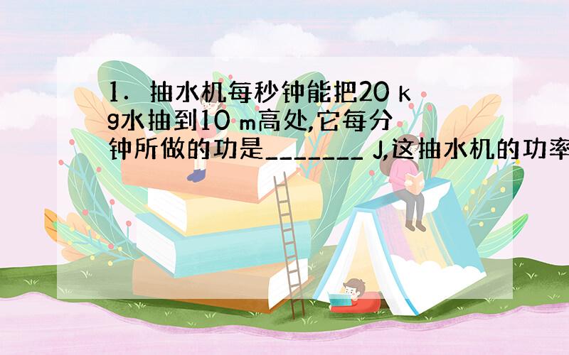 1．抽水机每秒钟能把20 kg水抽到10 m高处,它每分钟所做的功是_______ J,这抽水机的功率是_______