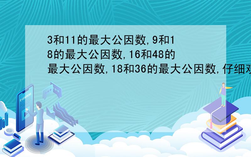 3和11的最大公因数,9和18的最大公因数,16和48的最大公因数,18和36的最大公因数,仔细观察,你发现了什么