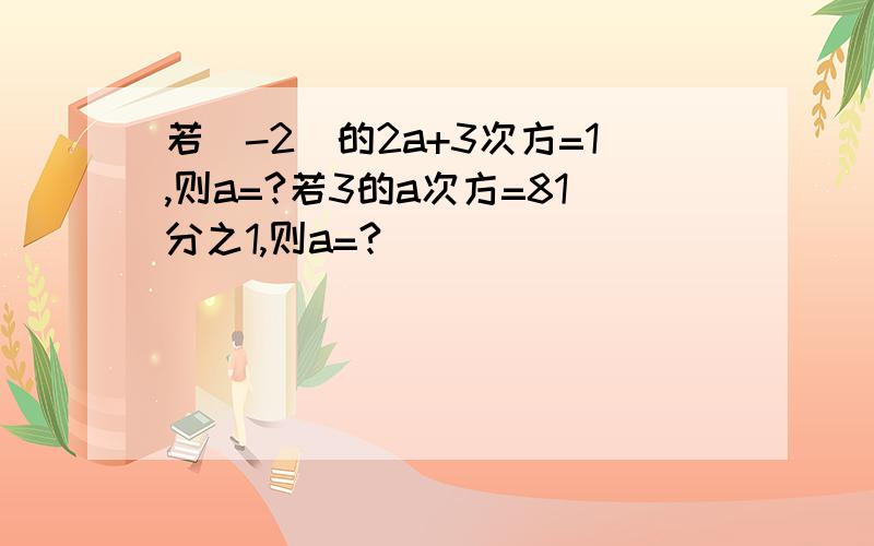 若（-2）的2a+3次方=1,则a=?若3的a次方=81分之1,则a=?