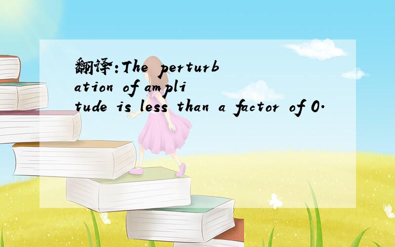 翻译:The perturbation of amplitude is less than a factor of 0.