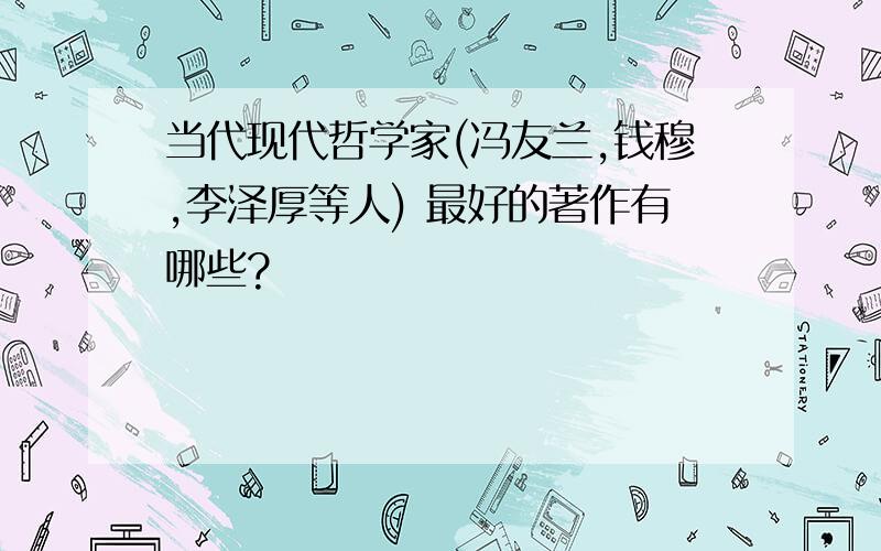 当代现代哲学家(冯友兰,钱穆,李泽厚等人) 最好的著作有哪些?