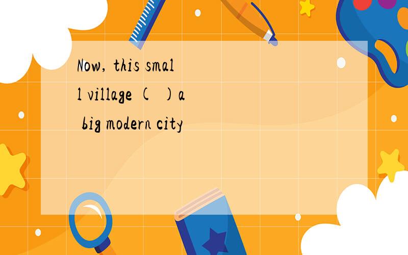 Now, this small village ( )a big modern city