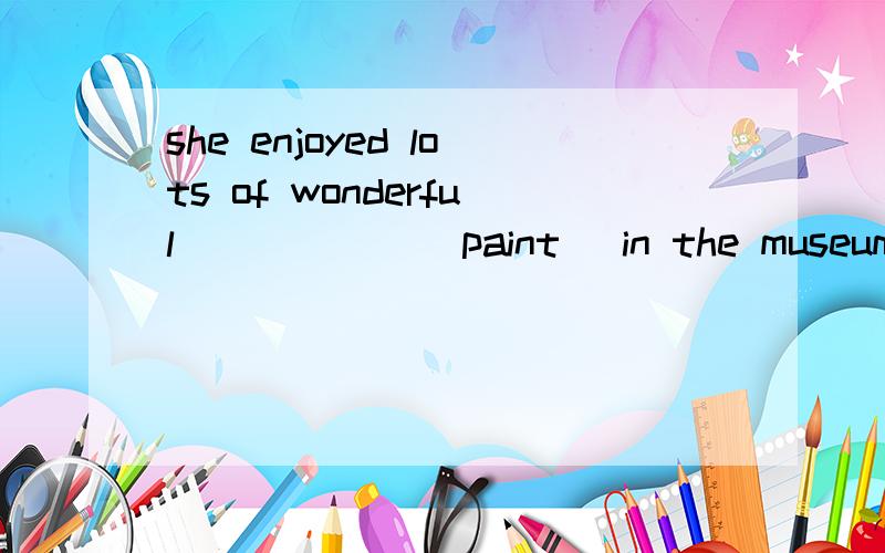 she enjoyed lots of wonderful______(paint) in the museum las